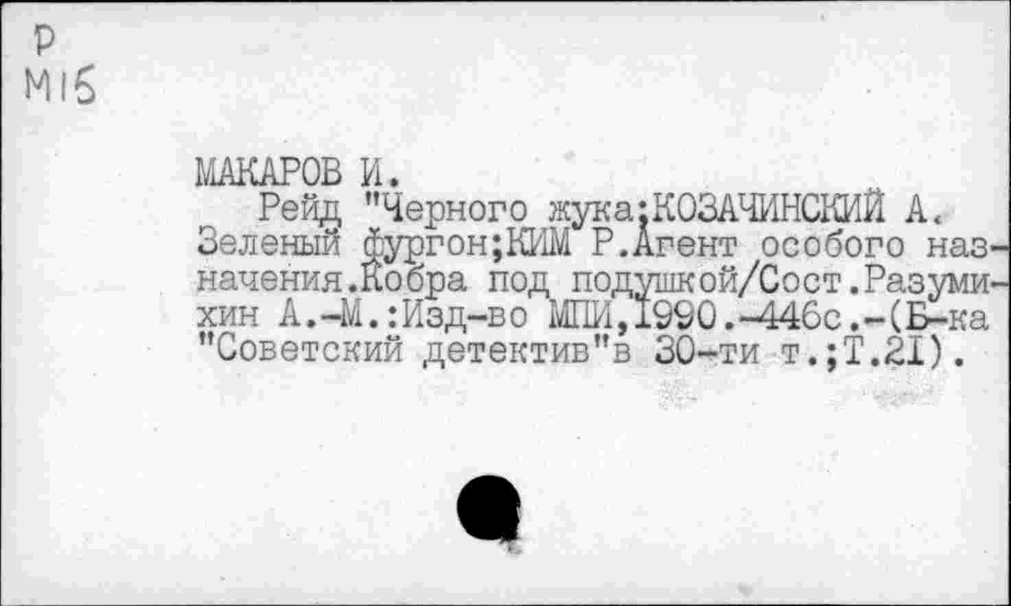 ﻿р
МАКАРОВ И.
Рейд ’’Черного жука:К03АЧИНСКИЙ А< Зеленый фургон;КИМ Р.Агент особого наз начения.Кобра под подушкой/Сост.Разуми хин А.-М.: Изд-в о МНИ,1990.-446с.-(Б-ка ’’Советский детектив"в 30-ти т.;Т.21).